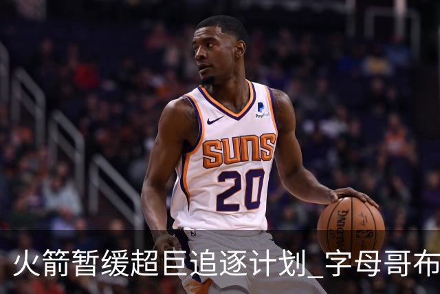 火箭暂缓超巨追逐计划 字母哥布朗交易不划算？